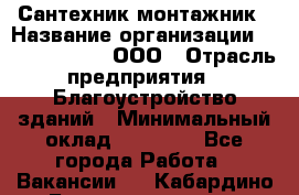 Сантехник-монтажник › Название организации ­ Call-Telecom, ООО › Отрасль предприятия ­ Благоустройство зданий › Минимальный оклад ­ 50 000 - Все города Работа » Вакансии   . Кабардино-Балкарская респ.